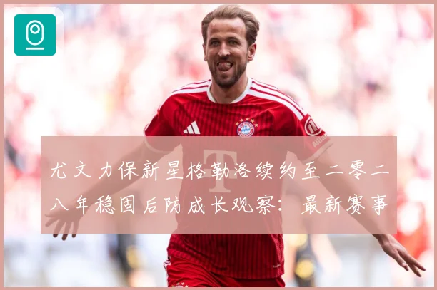 尤文力保新星格勒洛续约至二零二八年稳固后防成长观察：最新赛事动态与深度分析