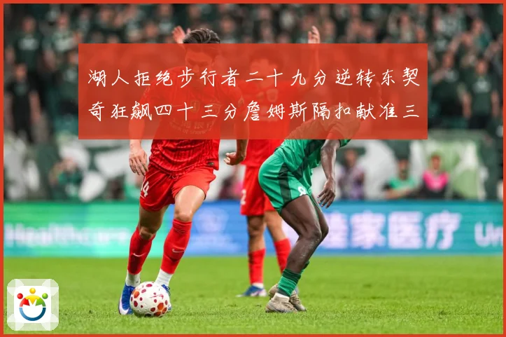 湖人拒绝步行者二十九分逆转东契奇狂飙四十三分詹姆斯隔扣献准三赛场复盘：最新赛事动态与深度分析