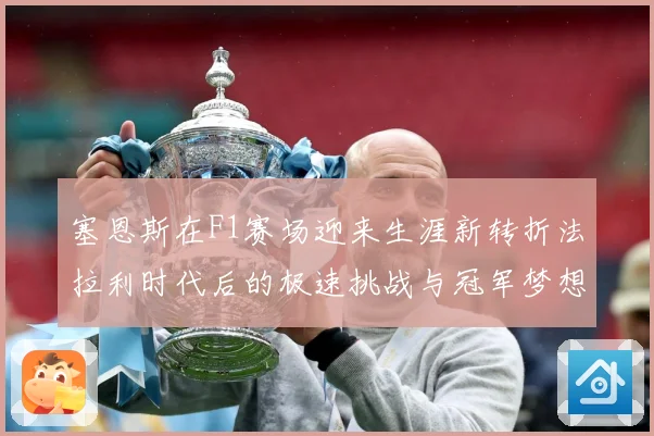 塞恩斯在F1赛场迎来生涯新转折法拉利时代后的极速挑战与冠军梦想：最新赛事动态与深度分析