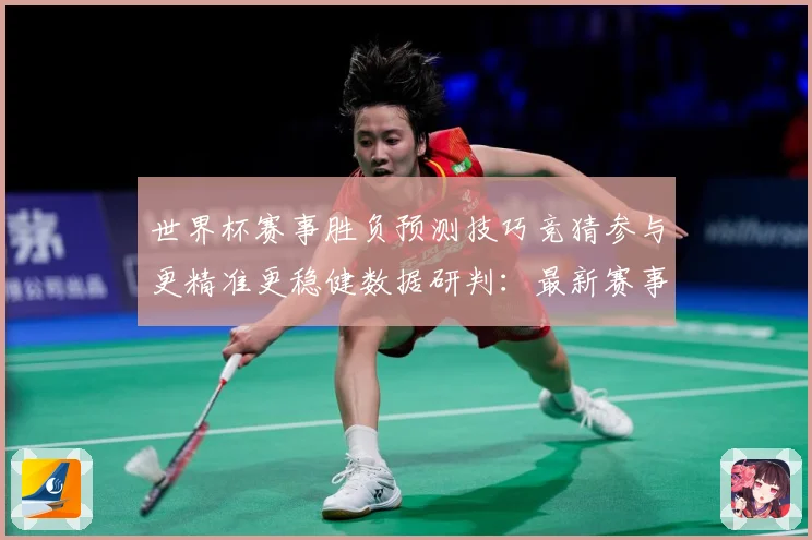 世界杯赛事胜负预测技巧竞猜参与更精准更稳健数据研判：最新赛事动态与深度分析