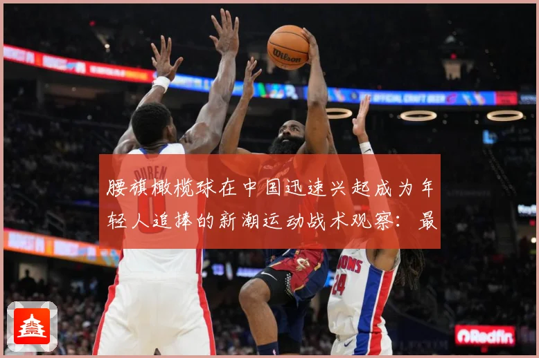 腰旗橄榄球在中国迅速兴起成为年轻人追捧的新潮运动战术观察：最新赛事动态与深度分析