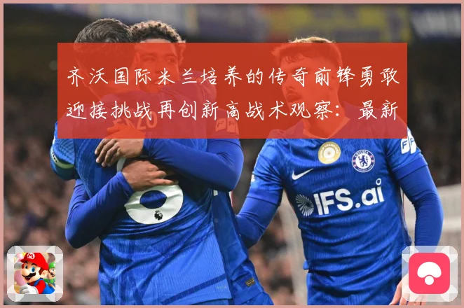 齐沃国际米兰培养的传奇前锋勇敢迎接挑战再创新高战术观察：最新赛事动态与深度分析