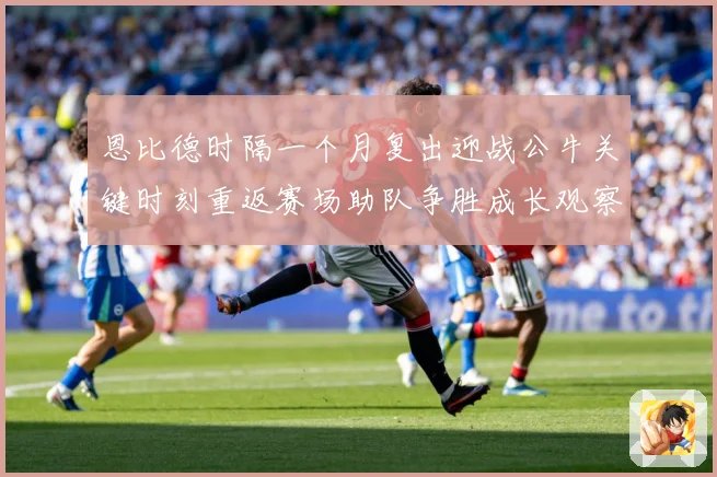 恩比德时隔一个月复出迎战公牛关键时刻重返赛场助队争胜成长观察：最新赛事动态与深度分析