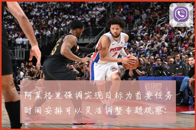阿莱格里强调实现目标为首要任务时间安排可以灵活调整专题观察：最新赛事动态与深度分析