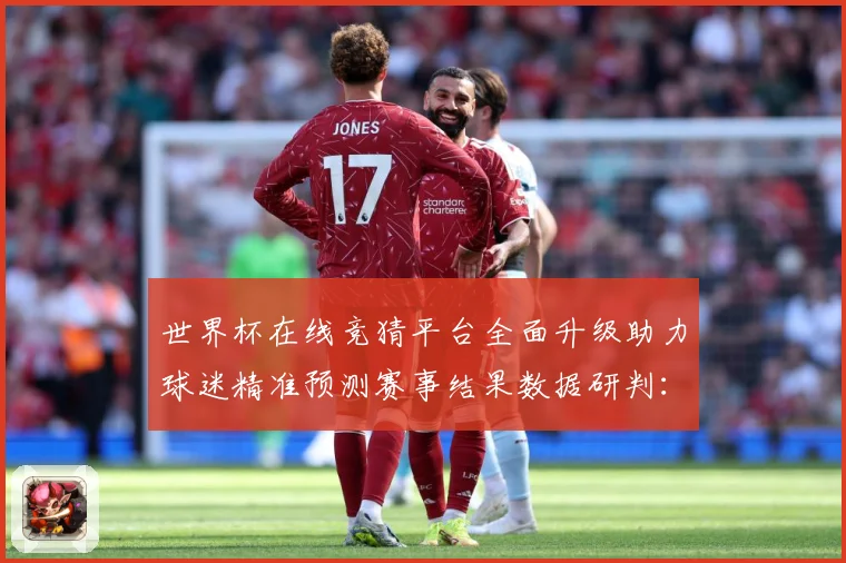 世界杯在线竞猜平台全面升级助力球迷精准预测赛事结果数据研判：最新赛事动态与深度分析