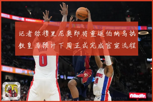 记者称穆里尼奥即将重返伯纳乌执教皇马预计下周正式完成官宣流程战术观察：最新赛事动态与深度分析