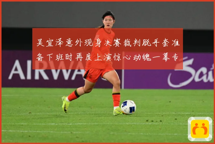 吴宜泽意外现身决赛裁判脱手套准备下班时再度上演惊心动魄一幕专题观察：最新赛事动态与深度分析