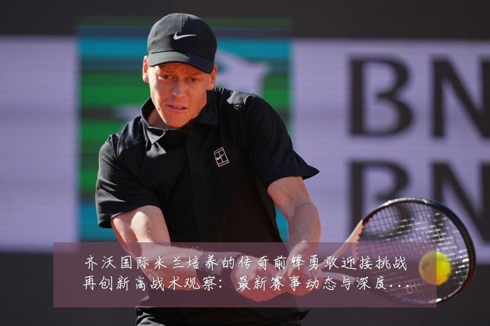齐沃国际米兰培养的传奇前锋勇敢迎接挑战再创新高战术观察：最新赛事动态与深度分析