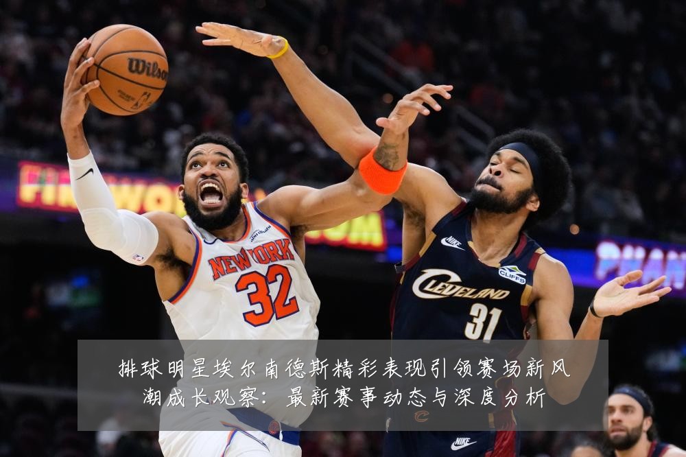 排球明星埃尔南德斯精彩表现引领赛场新风潮成长观察：最新赛事动态与深度分析