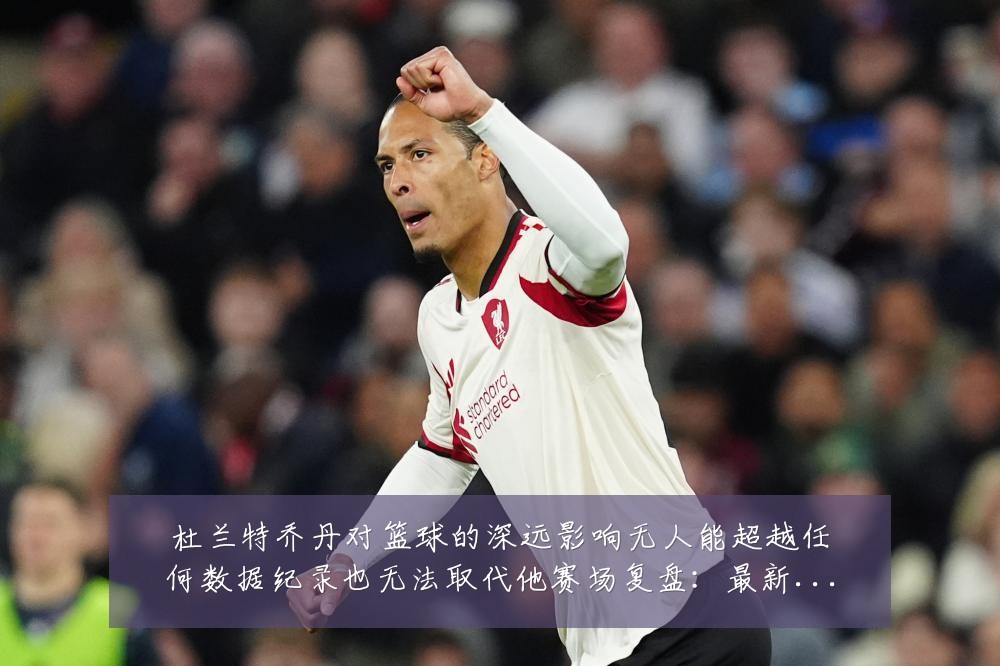 杜兰特乔丹对篮球的深远影响无人能超越任何数据纪录也无法取代他赛场复盘:最新赛事动态与深度分析