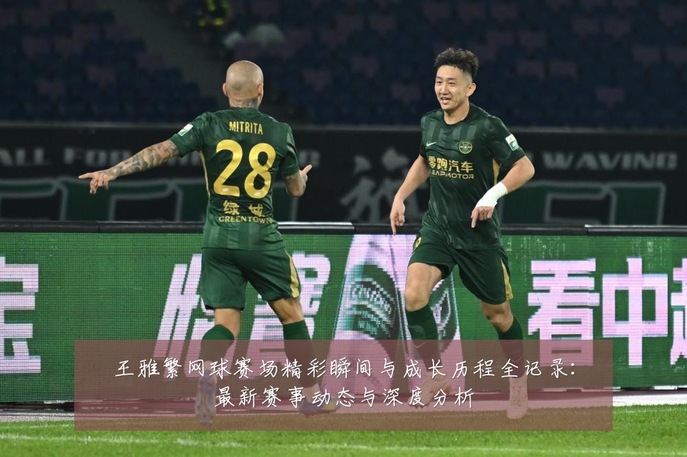 王雅繁网球赛场精彩瞬间与成长历程全记录:最新赛事动态与深度分析