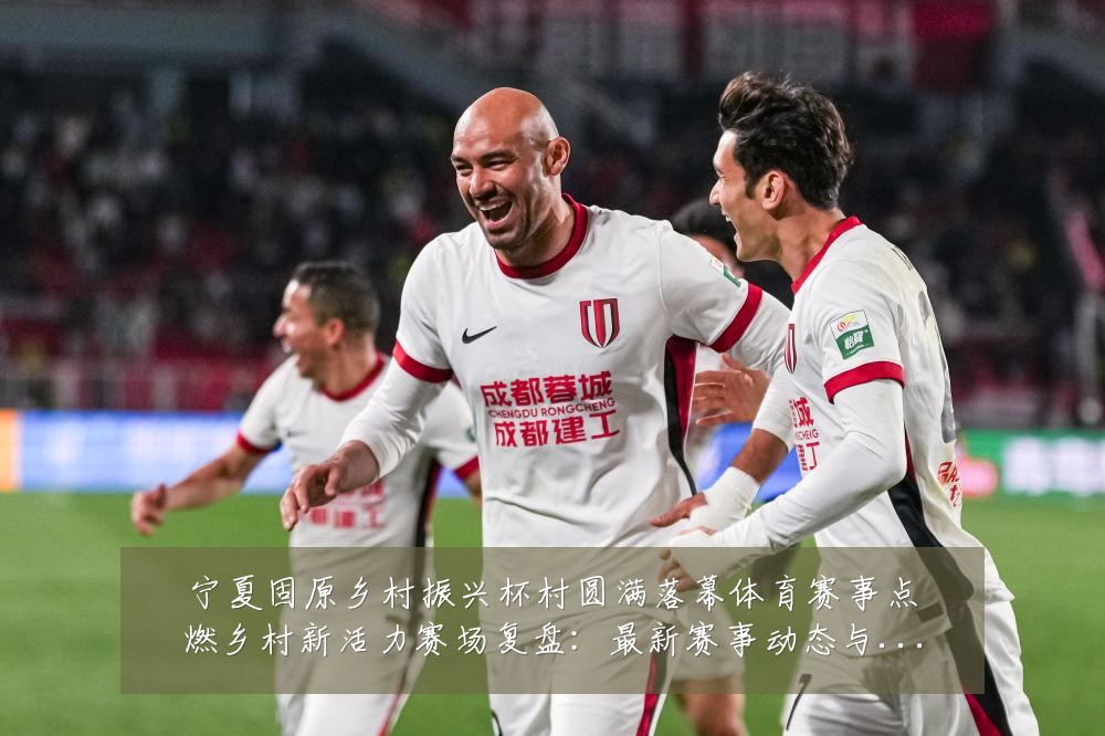 宁夏固原乡村振兴杯村圆满落幕体育赛事点燃乡村新活力赛场复盘:最新赛事动态与深度分析