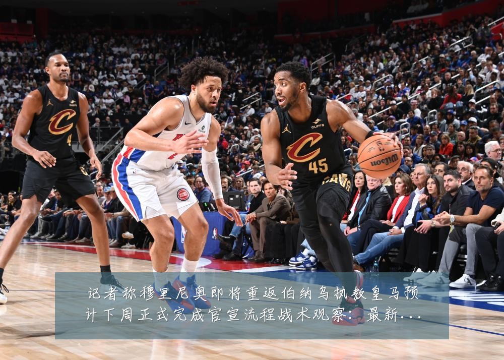记者称穆里尼奥即将重返伯纳乌执教皇马预计下周正式完成官宣流程战术观察：最新赛事动态与深度分析