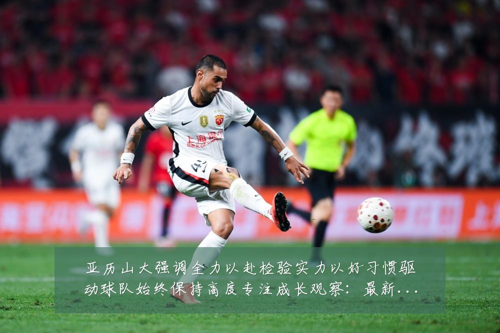 亚历山大强调全力以赴检验实力以好习惯驱动球队始终保持高度专注成长观察:最新赛事动态与深度分析