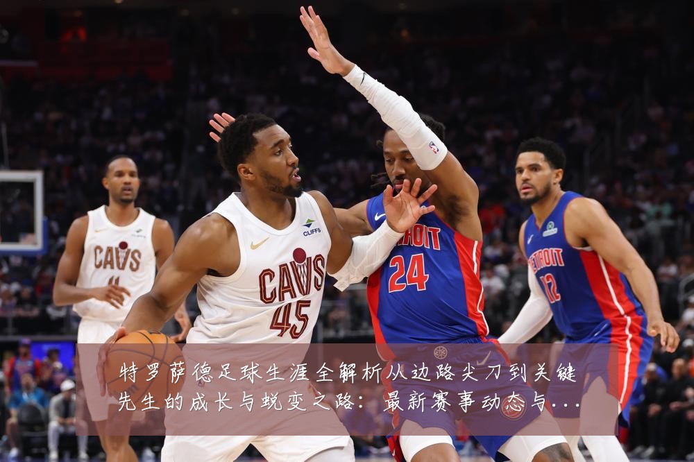 特罗萨德足球生涯全解析从边路尖刀到关键先生的成长与蜕变之路:最新赛事动态与深度分析