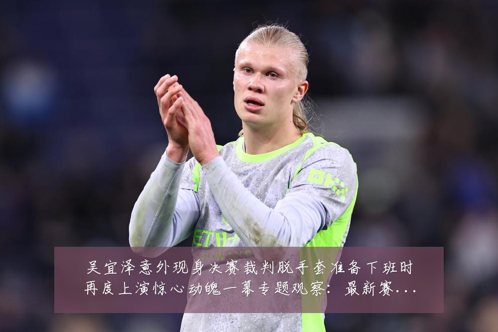 吴宜泽意外现身决赛裁判脱手套准备下班时再度上演惊心动魄一幕专题观察：最新赛事动态与深度分析