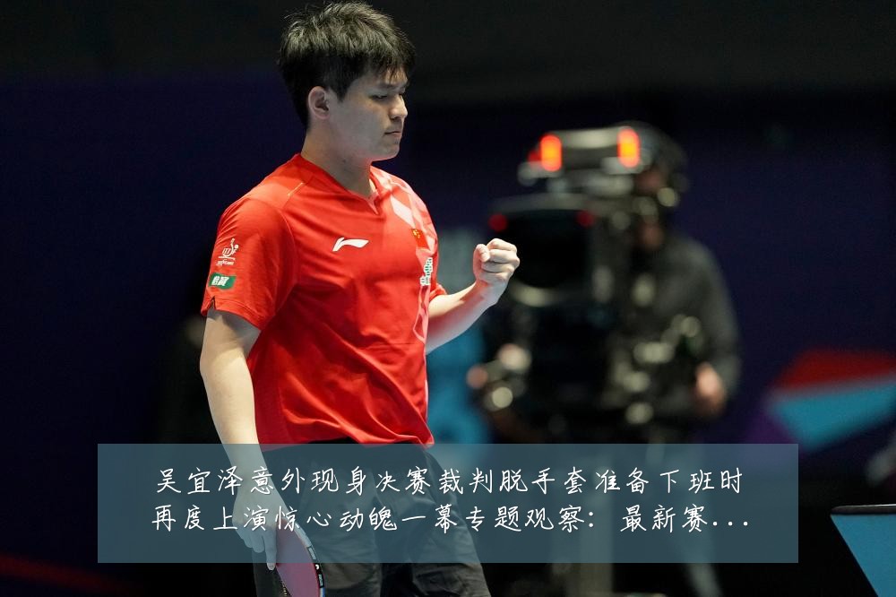 吴宜泽意外现身决赛裁判脱手套准备下班时再度上演惊心动魄一幕专题观察：最新赛事动态与深度分析