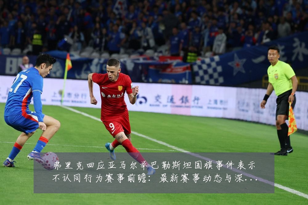 弗里克回应亚马尔举巴勒斯坦国旗事件表示不认同行为赛事前瞻：最新赛事动态与深度分析