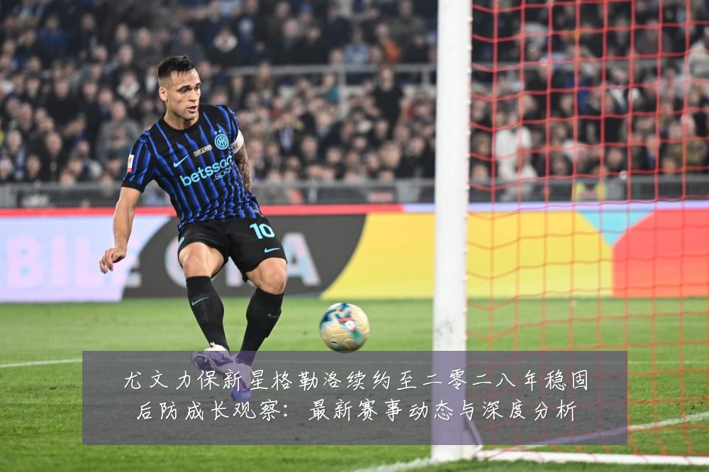 尤文力保新星格勒洛续约至二零二八年稳固后防成长观察:最新赛事动态与深度分析